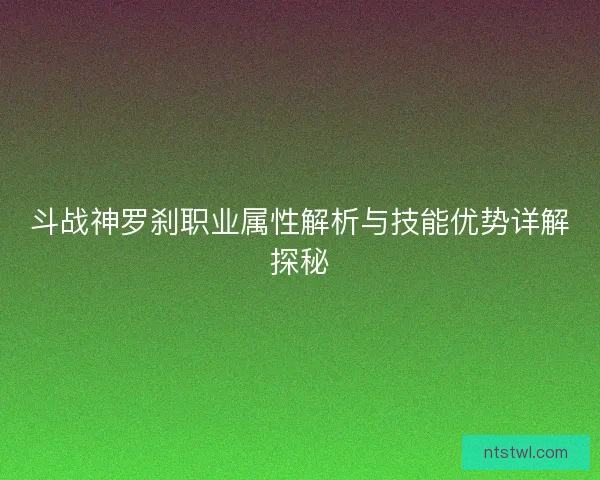 斗战神罗刹职业属性解析与技能优势详解探秘