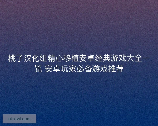 桃子汉化组精心移植安卓经典游戏大全一览 安卓玩家必备游戏推荐