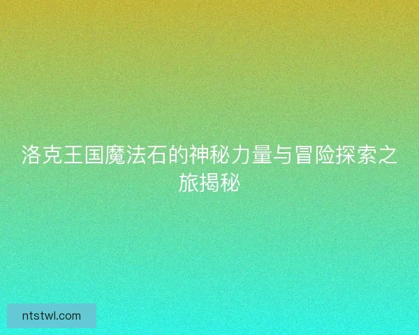 洛克王国魔法石的神秘力量与冒险探索之旅揭秘