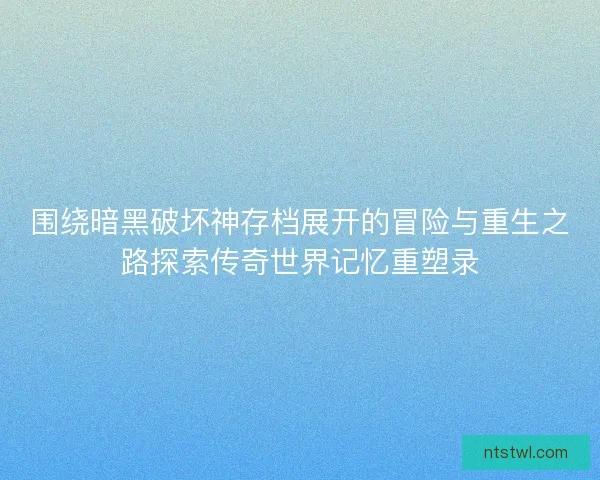 围绕暗黑破坏神存档展开的冒险与重生之路探索传奇世界记忆重塑录