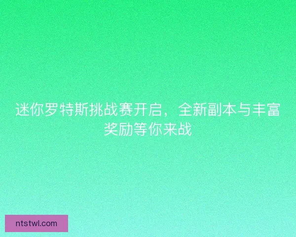 迷你罗特斯挑战赛开启，全新副本与丰富奖励等你来战