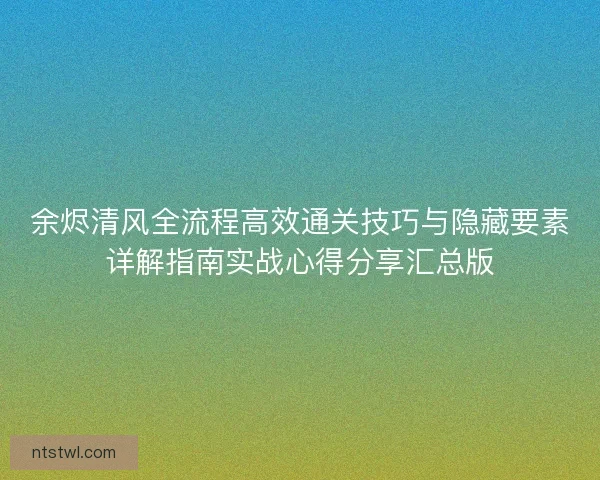 余烬清风全流程高效通关技巧与隐藏要素详解指南实战心得分享汇总版
