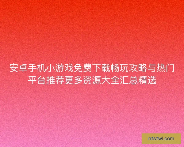 安卓手机小游戏免费下载畅玩攻略与热门平台推荐更多资源大全汇总精选