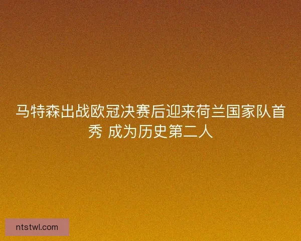 马特森出战欧冠决赛后迎来荷兰国家队首秀 成为历史第二人
