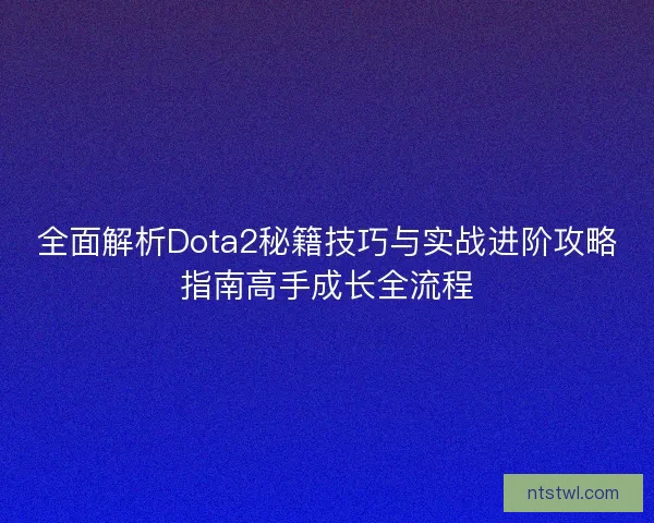 全面解析Dota2秘籍技巧与实战进阶攻略指南高手成长全流程