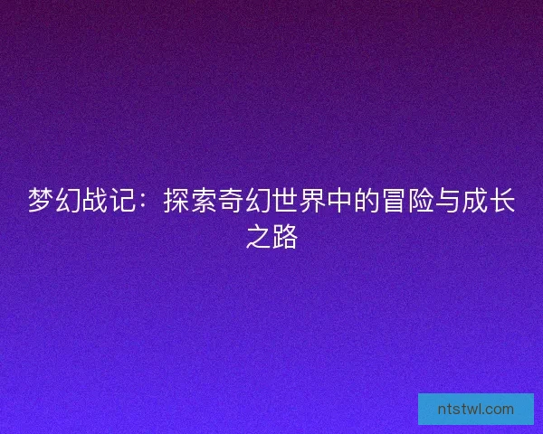 梦幻战记：探索奇幻世界中的冒险与成长之路