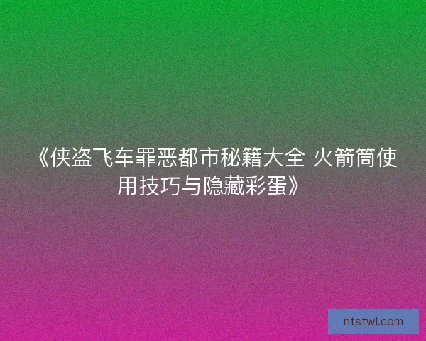 《侠盗飞车罪恶都市秘籍大全 火箭筒使用技巧与隐藏彩蛋》