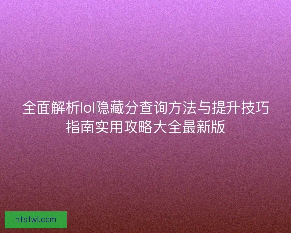 全面解析lol隐藏分查询方法与提升技巧指南实用攻略大全最新版